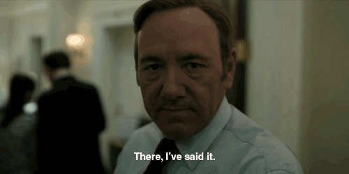 There, I’ve said it. (House of Cards)